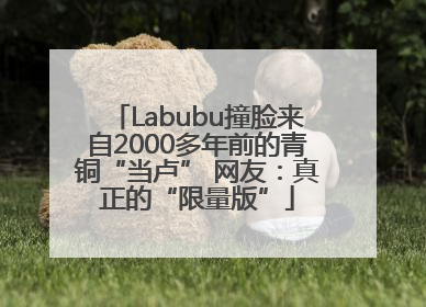 Labubu撞脸来自2000多年前的青铜“当卢” 网友：真正的“限量版”